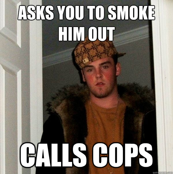 asks you to smoke him out Calls Cops  Scumbag Steve