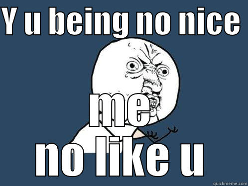 Y U BEING NO NICE  ME NO LIKE U Y U No