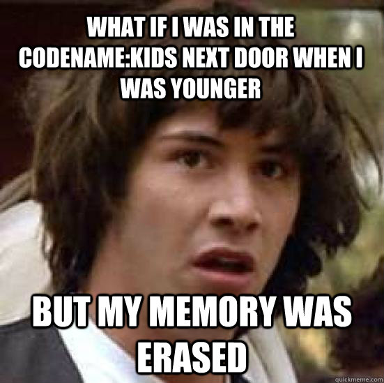 What if i was in the Codename:kids next door when i was younger but my memory was erased  conspiracy keanu