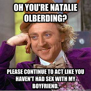 Oh you're Natalie Olberding? Please continue to act like you haven't had sex with my boyfriend.  Condescending Wonka