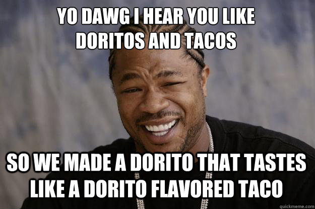 YO DAWG I HEAR YOU LIKE 
doritos and tacos so we made a dorito that tastes like a dorito flavored taco  Xzibit meme