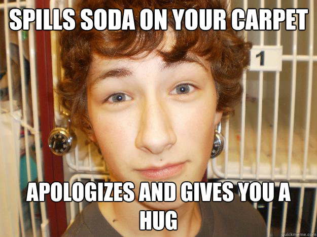 spills soda on your carpet apologizes and gives you a hug  
