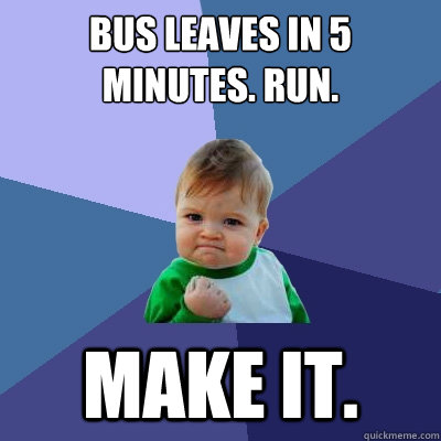 bus leaves in 5 minutes. RUN. Make it.  Success Kid