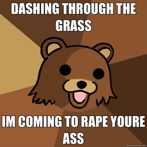 DASHING THROUGH THE GRASS IM COMING TO RAPE YOURE ASS - DASHING THROUGH THE GRASS IM COMING TO RAPE YOURE ASS  Pedobear