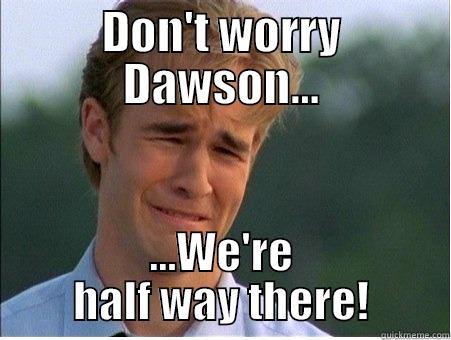 DON'T WORRY DAWSON... ...WE'RE HALF WAY THERE! 1990s Problems