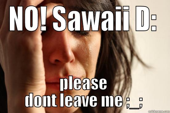 NO! SAWAII D: PLEASE DONT LEAVE ME ;_; First World Problems