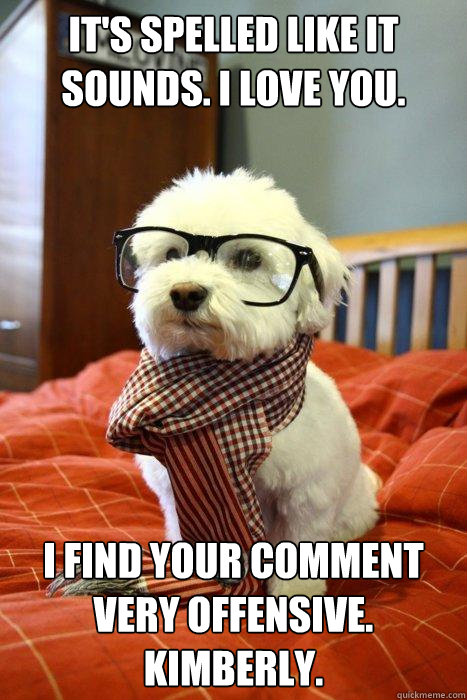 It's spelled like it sounds. I love you. I find your comment very offensive. Kimberly.  Hipster Dog