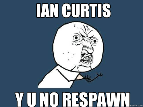 Ian Curtis Y U NO RESPAWN  Y U No