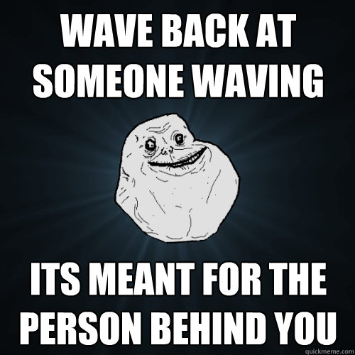 Wave back at someone waving its meant for the person behind you - Wave back at someone waving its meant for the person behind you  Forever Alone