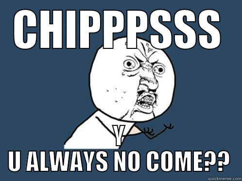 CHIPPPSSS Y U ALWAYS NO COME?? Y U No