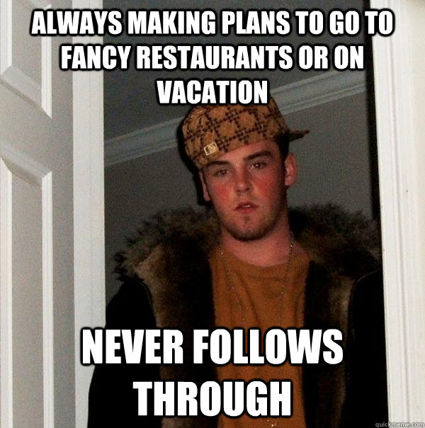 always making plans to go to fancy restaurants or on vacation never follows through - always making plans to go to fancy restaurants or on vacation never follows through  Scumbag Steve