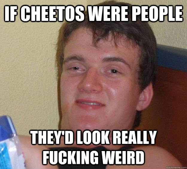 If Cheetos were people They'd look really fucking weird  10 Guy