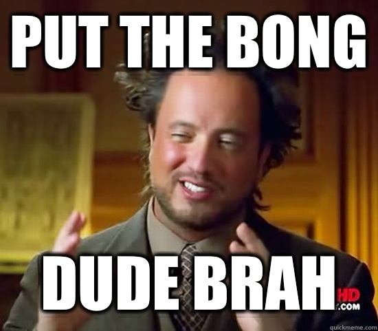 Put the bong  Dude brah - Put the bong  Dude brah  Ancient Aliens