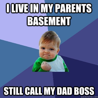 I live in my parents basement still call my dad boss  Success Kid