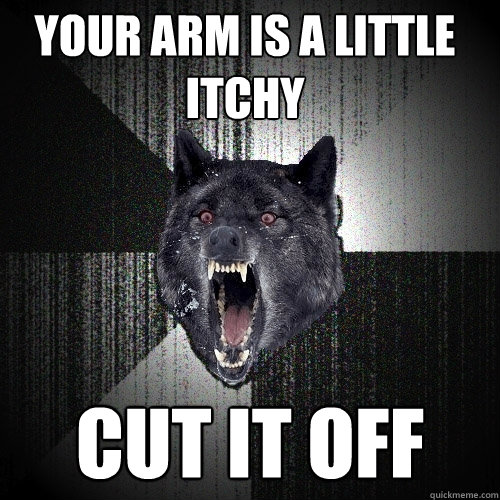 your arm is a little itchy cut it off  Insanity Wolf