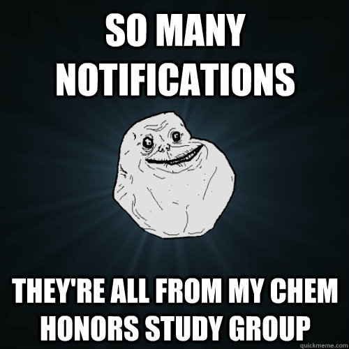 So many notifications They're all from my chem honors study group  Forever Alone