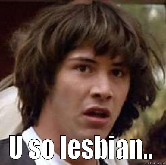 Lesbian >.< -  U SO LESBIAN.. conspiracy keanu