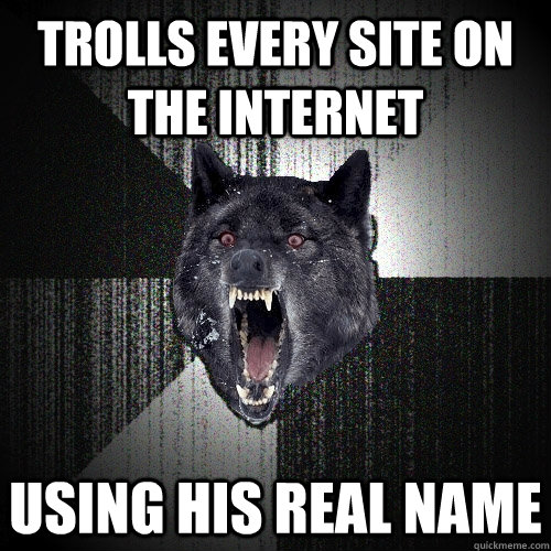 trolls every site on the internet using his real name  Insanity Wolf