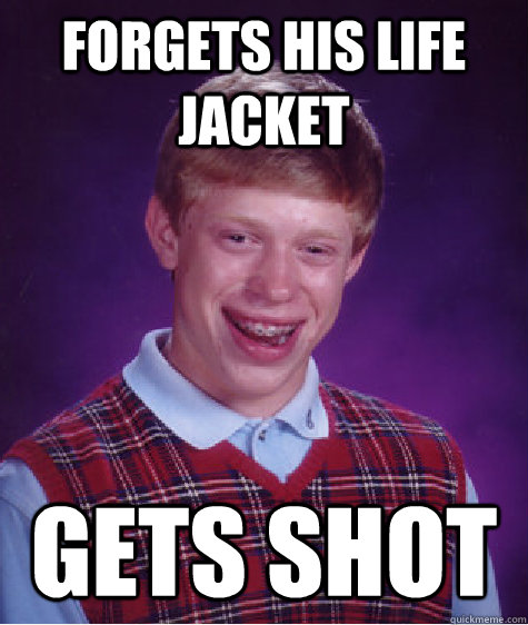 Forgets his life jacket Gets shot  Bad Luck Brian