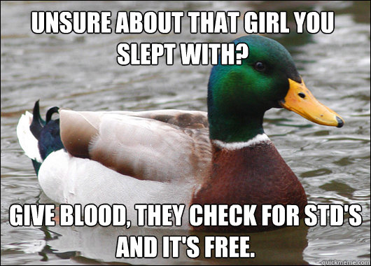 Unsure about that girl you slept with?  Give blood, they check for STD's and it's free.  - Unsure about that girl you slept with?  Give blood, they check for STD's and it's free.   Actual Advice Mallard