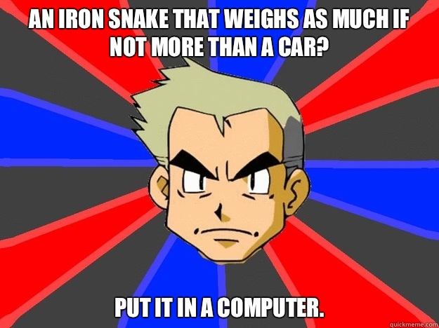 An iron snake that weighs as much if not more than a car? Put it in a computer.  - An iron snake that weighs as much if not more than a car? Put it in a computer.   Pokemon Logic