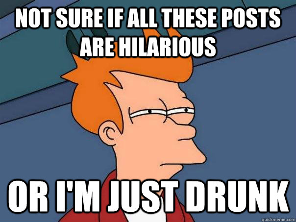 not sure if all these posts are hilarious or i'm just drunk  Futurama Fry