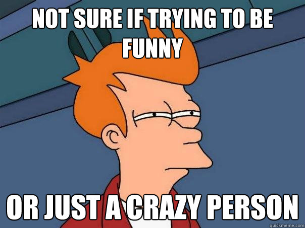 Not sure if trying to be funny or just a crazy person  Futurama Fry