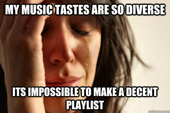 My Music tastes are so diverse Its impossible to make a decent playlist - My Music tastes are so diverse Its impossible to make a decent playlist  First World Problems