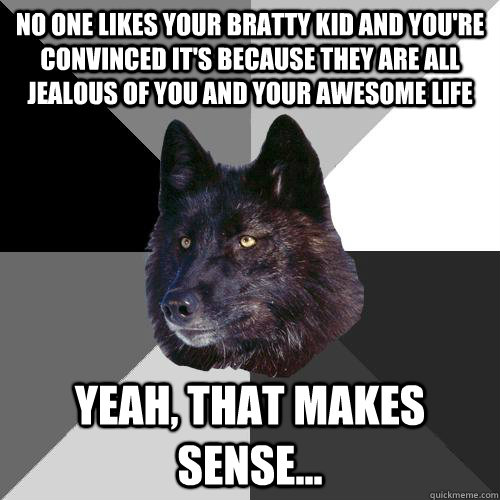 No one likes your bratty kid and you're convinced it's because they are all jealous of you and your awesome life Yeah, that makes sense...  Sanity Wolf