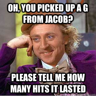 Oh, you picked up a G from Jacob? Please tell me how many hits it lasted - Oh, you picked up a G from Jacob? Please tell me how many hits it lasted  Condescending Wonka