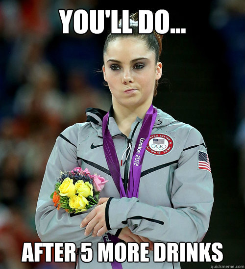 You'll do... after 5 more drinks  McKayla Not Impressed