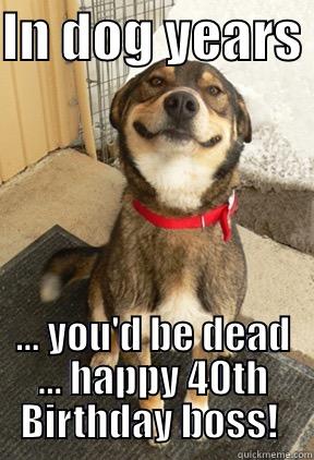 IN DOG YEARS  ... YOU'D BE DEAD ... HAPPY 40TH BIRTHDAY BOSS!  Good Dog Greg