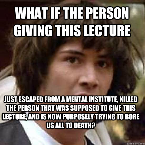 What if the person giving this lecture Just escaped from a mental institute, killed the person that was supposed to give this lecture, and is now purposely trying to bore us all to death? - What if the person giving this lecture Just escaped from a mental institute, killed the person that was supposed to give this lecture, and is now purposely trying to bore us all to death?  conspiracy keanu
