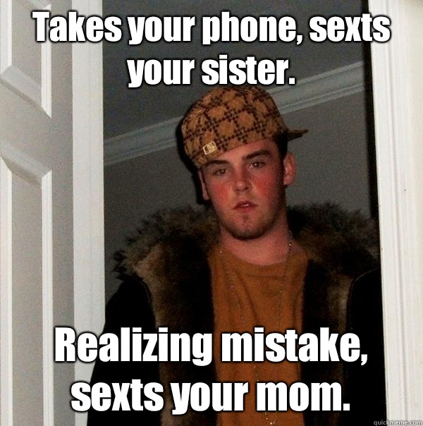 Takes your phone, sexts your sister. Realizing mistake, sexts your mom. - Takes your phone, sexts your sister. Realizing mistake, sexts your mom.  Scumbag Steve