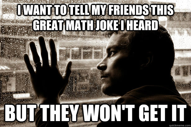 I want to tell my friends this great math joke i heard but they won't get it  Over-Educated Problems