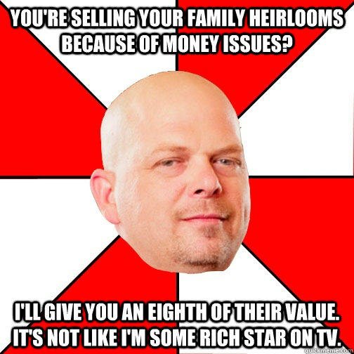 you're selling your family heirlooms because of money issues?  i'll give you an eighth of their value. it's not like i'm some rich star on tv. - you're selling your family heirlooms because of money issues?  i'll give you an eighth of their value. it's not like i'm some rich star on tv.  Pawn Star