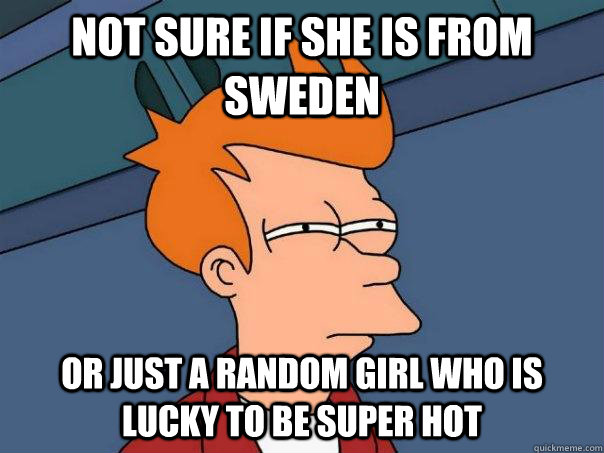 Not sure if she is from Sweden or just a random girl who is lucky to be super hot  Futurama Fry