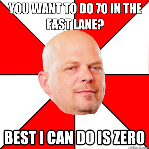 you want to do 70 in the fast lane? Best I can do is zero - you want to do 70 in the fast lane? Best I can do is zero  Pawn Star