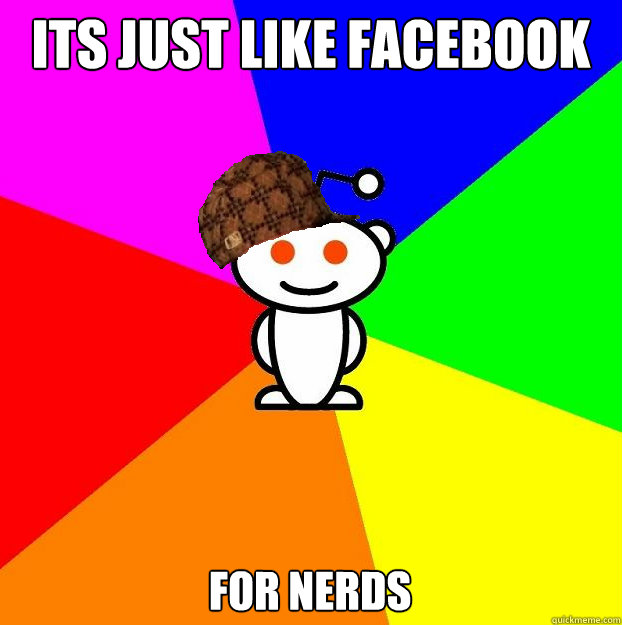 Its just like facebook For nerds  Scumbag Redditor