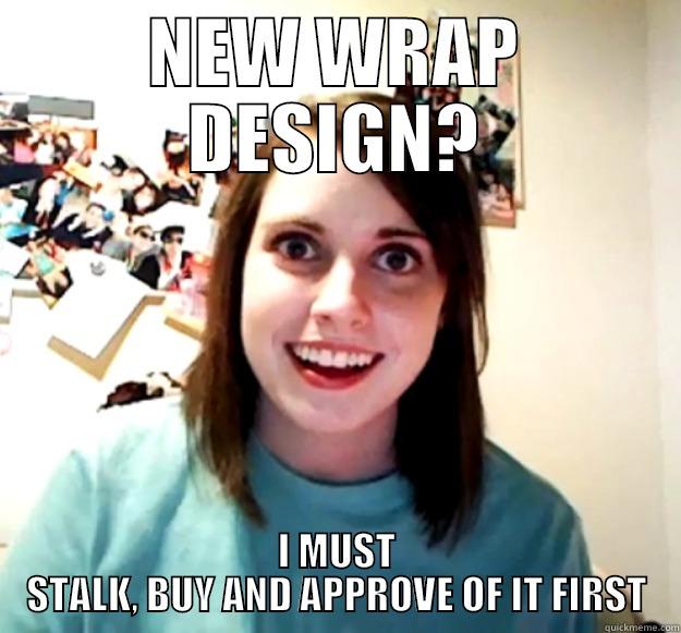 NEW WRAP DESIGN? I MUST STALK, BUY AND APPROVE OF IT FIRST Overly Attached Girlfriend