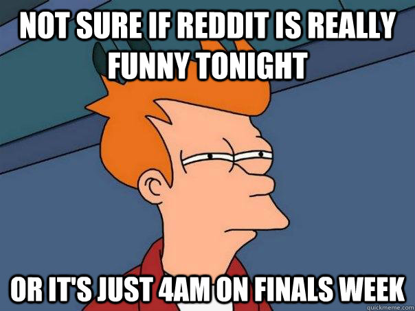 Not sure if reddit is really funny tonight Or it's just 4am on finals week - Not sure if reddit is really funny tonight Or it's just 4am on finals week  Futurama Fry