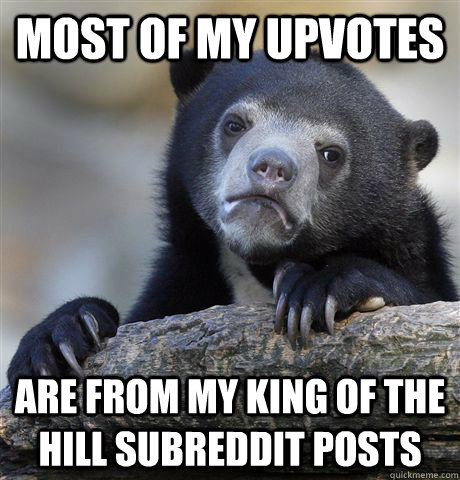 most of my upvotes are from my king of the hill subreddit posts  Confession Bear