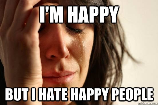 I'm happy But I hate happy people - I'm happy But I hate happy people  First World Problems