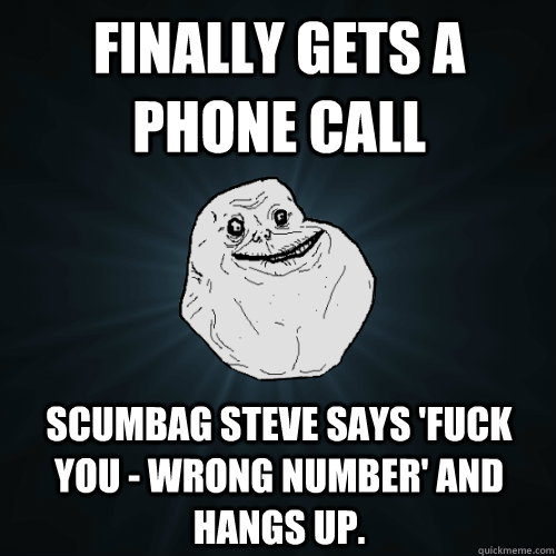 Finally gets a phone call Scumbag Steve says 'Fuck You - Wrong Number' and hangs up.   Forever Alone