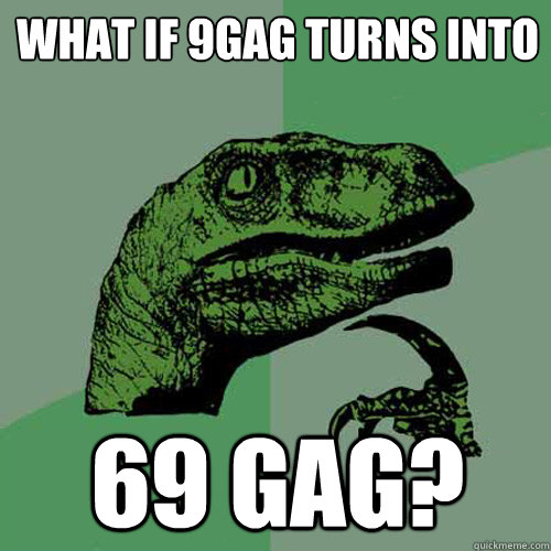 What if 9gag turns into 69 gag?  Philosoraptor