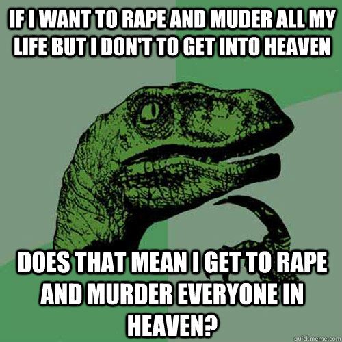 If I want to Rape and Muder all my life but I don't to get into heaven Does that mean i get to rape and murder everyone in heaven?  Philosoraptor