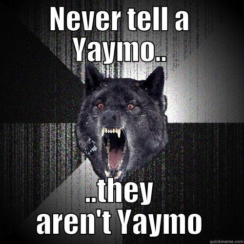 Never do it to yaymo - NEVER TELL A YAYMO.. ..THEY AREN'T YAYMO Insanity Wolf