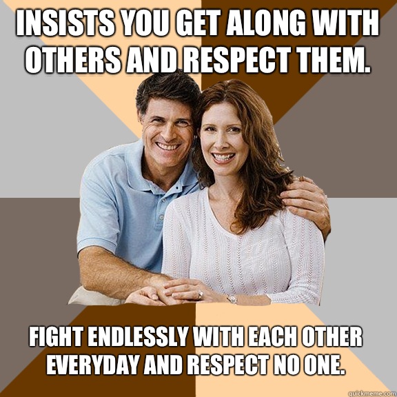 Insists you get along with others and respect them. Fight endlessly with each other everyday and respect no one.  Scumbag Parents