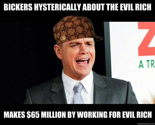 bickers hysterically about the evil rich makes $65 Million by working for evil rich - bickers hysterically about the evil rich makes $65 Million by working for evil rich  Scumbag Damon