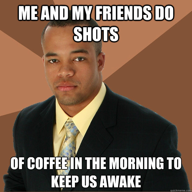 me and my friends do shots of coffee in the morning to keep us awake  Successful Black Man